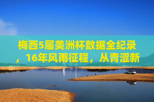 梅西5届美洲杯数据全纪录,16年风雨征程,从青涩新星到国家队传奇,梅西5届美洲杯16年征程,从青涩新星到国家队传奇 梅西5届美洲杯数据全纪录,16年风雨征程,从青涩新星到国家队传奇,梅西5届美洲杯16年征程,从青涩新星到国家队传奇