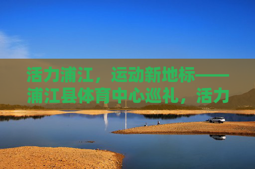 活力浦江,运动新地标——浦江县体育中心巡礼,活力浦江运动新地标——浦江县体育中心巡礼 活力浦江,运动新地标——浦江县体育中心巡礼,活力浦江运动新地标——浦江县体育中心巡礼