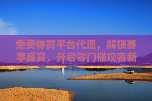 免费体育平台代理,解锁赛事盛宴,开启零门槛观赛新体验,免费体育平台代理,零门槛解锁赛事盛宴,畅享观赛新体验 免费体育平台代理,解锁赛事盛宴,开启零门槛观赛新体验,免费体育平台代理,零门槛解锁赛事盛宴,畅享观赛新体验