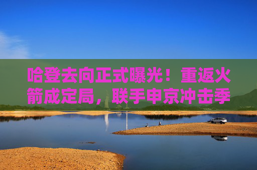 哈登去向正式曝光!重返火箭成定局,联手申京冲击季后赛,哈登重返火箭成定局 联手申京冲击季后赛 哈登去向正式曝光!重返火箭成定局,联手申京冲击季后赛,哈登重返火箭成定局 联手申京冲击季后赛
