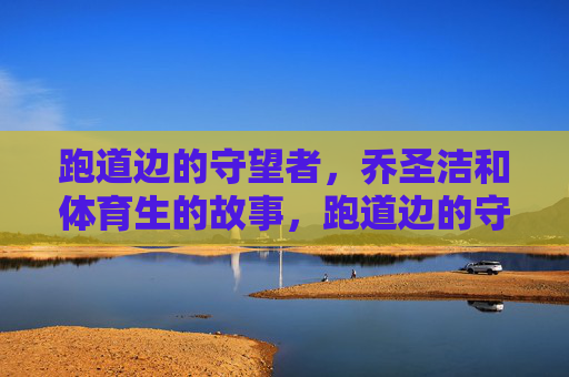 跑道边的守望者,乔圣洁和体育生的故事,跑道边的守望,乔圣洁和体育生 跑道边的守望者,乔圣洁和体育生的故事,跑道边的守望,乔圣洁和体育生