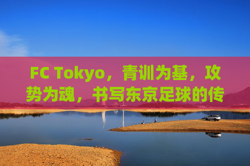 FC Tokyo,青训为基,攻势为魂,书写东京足球的传奇篇章 FC Tokyo,青训为基,攻势为魂,书写东京足球的传奇篇章