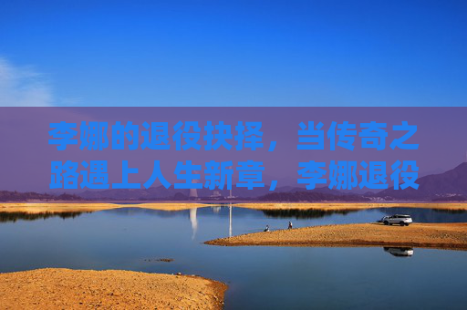 李娜的退役抉择,当传奇之路遇上人生新章,李娜退役抉择,传奇之路与人生新章 李娜的退役抉择,当传奇之路遇上人生新章,李娜退役抉择,传奇之路与人生新章