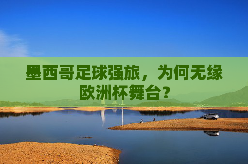 墨西哥足球强旅,为何无缘欧洲杯舞台? 墨西哥足球强旅,为何无缘欧洲杯舞台?