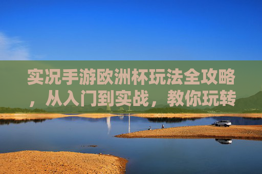 实况手游欧洲杯玩法全攻略,从入门到实战,教你玩转赛事体验,实况手游欧洲杯玩法全攻略,从入门到实战玩转赛事体验 实况手游欧洲杯玩法全攻略,从入门到实战,教你玩转赛事体验,实况手游欧洲杯玩法全攻略,从入门到实战玩转赛事体验
