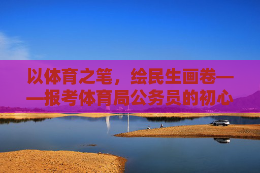 以体育之笔,绘民生画卷——报考体育局公务员的初心与展望,以体育初心,绘民生新篇 以体育之笔,绘民生画卷——报考体育局公务员的初心与展望,以体育初心,绘民生新篇