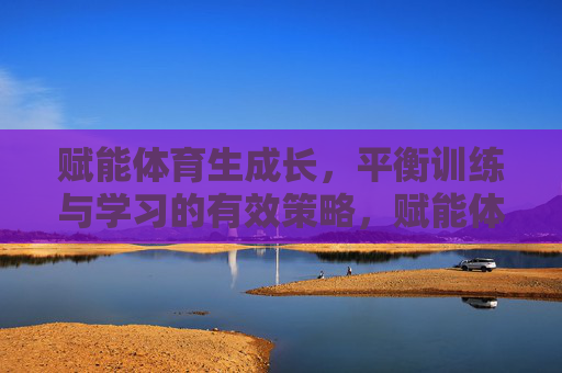 赋能体育生成长,平衡训练与学习的有效策略,赋能体育生成长,平衡训练与学习的有效策略 赋能体育生成长,平衡训练与学习的有效策略,赋能体育生成长,平衡训练与学习的有效策略