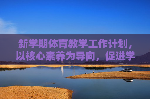 新学期体育教学工作计划,以核心素养为导向,促进学生健康成长,核心素养导向的新学期体育教学工作计划 新学期体育教学工作计划,以核心素养为导向,促进学生健康成长,核心素养导向的新学期体育教学工作计划