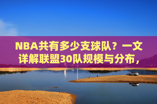 NBA共有多少支球队?一文详解联盟30队规模与分布,NBA共有多少支球队?详解30队规模与分布 NBA共有多少支球队?一文详解联盟30队规模与分布,NBA共有多少支球队?详解30队规模与分布