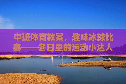 中班体育教案,趣味冰球比赛——冬日里的运动小达人,中班趣味冰球比赛教案,冬日运动小达人 中班体育教案,趣味冰球比赛——冬日里的运动小达人,中班趣味冰球比赛教案,冬日运动小达人