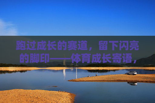 跑过成长的赛道，留下闪亮的脚印——体育成长寄语，体育赛道，闪亮成长