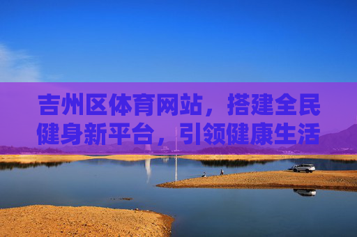 吉州区体育网站,搭建全民健身新平台,引领健康生活新风尚,吉州区体育网站,全民健身新平台 健康生活新风尚 吉州区体育网站,搭建全民健身新平台,引领健康生活新风尚,吉州区体育网站,全民健身新平台 健康生活新风尚