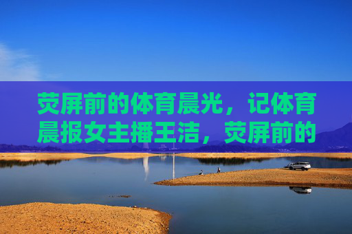 荧屏前的体育晨光，记体育晨报女主播王洁，荧屏前的体育晨光——记体育晨报女主播王洁