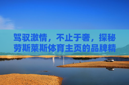 驾驭激情,不止于奢,探秘劳斯莱斯体育主页的品牌精神场,驾驭激情,不止于奢,劳斯莱斯体育主页的品牌精神场 驾驭激情,不止于奢,探秘劳斯莱斯体育主页的品牌精神场,驾驭激情,不止于奢,劳斯莱斯体育主页的品牌精神场