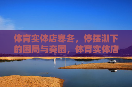 体育实体店寒冬,停摆潮下的困局与突围,体育实体店寒冬,停摆潮下的困局与突围 体育实体店寒冬,停摆潮下的困局与突围,体育实体店寒冬,停摆潮下的困局与突围