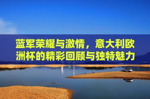 蓝军荣耀与激情,意大利欧洲杯的精彩回顾与独特魅力,蓝军荣耀激情,意大利欧洲杯的独特魅力 蓝军荣耀与激情,意大利欧洲杯的精彩回顾与独特魅力,蓝军荣耀激情,意大利欧洲杯的独特魅力