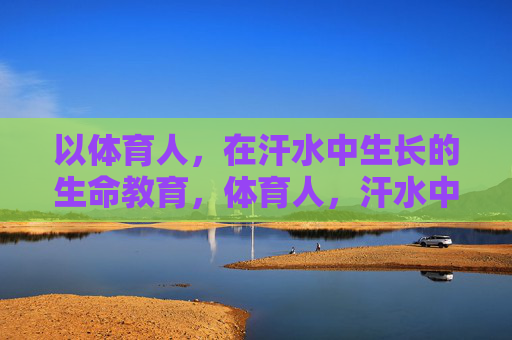 以体育人，在汗水中生长的生命教育，体育人，汗水中生长的生命教育