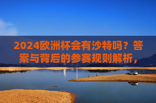 2024欧洲杯会有沙特吗?答案与背后的参赛规则解析,2024欧洲杯沙特参赛答案与规则解析 2024欧洲杯会有沙特吗?答案与背后的参赛规则解析,2024欧洲杯沙特参赛答案与规则解析