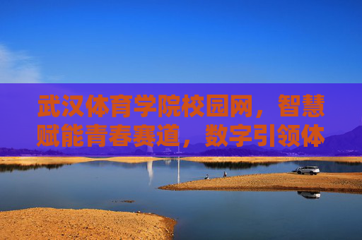 武汉体育学院校园网，智慧赋能青春赛道，数字引领体教融合，武汉体育学院，智慧赋能青春赛道 数字引领体教融合