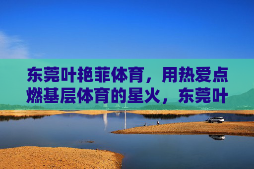 东莞叶艳菲体育,用热爱点燃基层体育的星火,东莞叶艳菲体育,热爱点燃基层体育星火 东莞叶艳菲体育,用热爱点燃基层体育的星火,东莞叶艳菲体育,热爱点燃基层体育星火