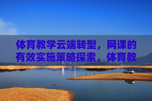 体育教学云端转型,网课的有效实施策略探索,体育教学云端转型,网课有效实施策略探索 体育教学云端转型,网课的有效实施策略探索,体育教学云端转型,网课有效实施策略探索