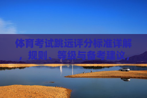 体育考试跳远评分标准详解,规则、等级与备考建议,体育考试跳远评分标准详解,规则、等级与备考建议 体育考试跳远评分标准详解,规则、等级与备考建议,体育考试跳远评分标准详解,规则、等级与备考建议