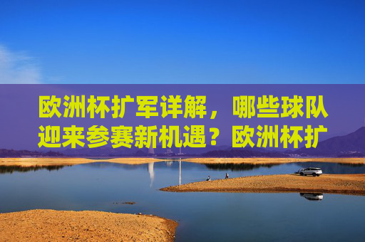 欧洲杯扩军详解,哪些球队迎来参赛新机遇?欧洲杯扩军,哪些球队迎来参赛新机遇? 欧洲杯扩军详解,哪些球队迎来参赛新机遇?欧洲杯扩军,哪些球队迎来参赛新机遇?