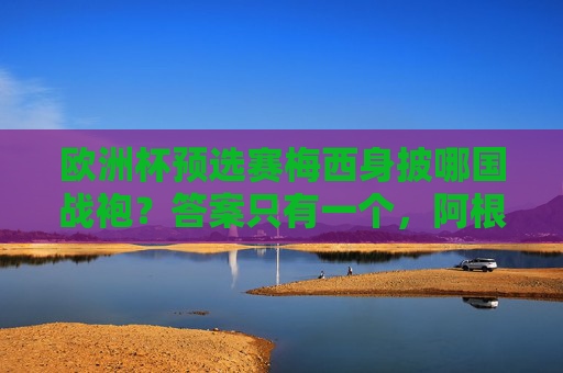 欧洲杯预选赛梅西身披哪国战袍?答案只有一个,阿根廷蓝白!欧洲杯预选赛梅西战袍,阿根廷蓝白 欧洲杯预选赛梅西身披哪国战袍?答案只有一个,阿根廷蓝白!欧洲杯预选赛梅西战袍,阿根廷蓝白