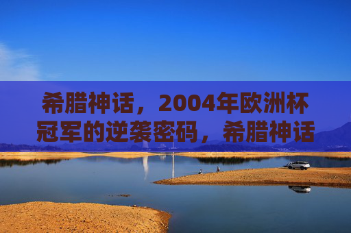 希腊神话,2004年欧洲杯冠军的逆袭密码,希腊神话,2004欧洲杯冠军的逆袭密码 希腊神话,2004年欧洲杯冠军的逆袭密码,希腊神话,2004欧洲杯冠军的逆袭密码