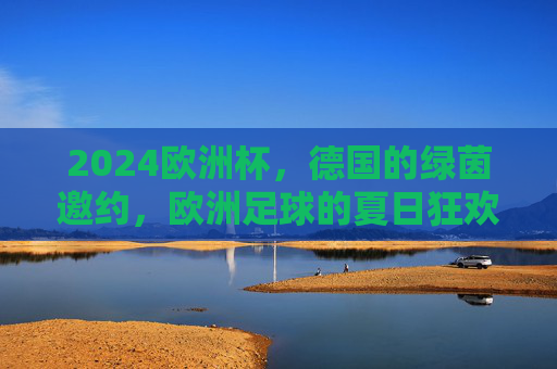 2024欧洲杯，德国的绿茵邀约，欧洲足球的夏日狂欢，2024欧洲杯，德国绿茵邀约，欧洲足球夏日狂欢