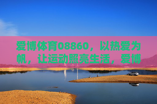 爱博体育08860,以热爱为帆,让运动照亮生活,爱博体育08860,以热爱为帆,运动照亮生活 爱博体育08860,以热爱为帆,让运动照亮生活,爱博体育08860,以热爱为帆,运动照亮生活