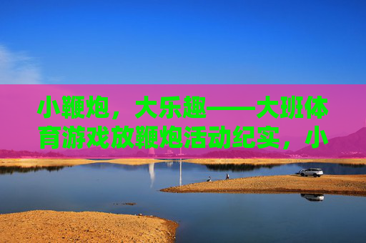 小鞭炮,大乐趣——大班体育游戏放鞭炮活动纪实,小鞭炮大乐趣,大班体育游戏放鞭炮活动纪实 小鞭炮,大乐趣——大班体育游戏放鞭炮活动纪实,小鞭炮大乐趣,大班体育游戏放鞭炮活动纪实