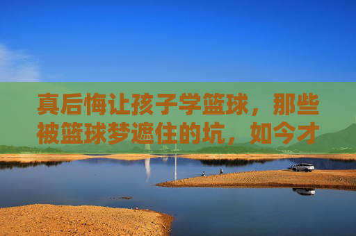 真后悔让孩子学篮球,那些被篮球梦遮住的坑,如今才懂有多痛,后悔让孩子学篮球,被篮球梦遮住的坑,如今才懂多痛 真后悔让孩子学篮球,那些被篮球梦遮住的坑,如今才懂有多痛,后悔让孩子学篮球,被篮球梦遮住的坑,如今才懂多痛