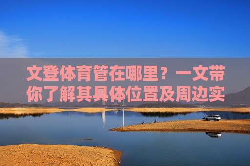 文登体育管在哪里?一文带你了解其具体位置及周边实用信息,文登体育管位置及周边实用信息 文登体育管在哪里?一文带你了解其具体位置及周边实用信息,文登体育管位置及周边实用信息