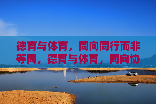 德育与体育,同向同行而非等同,德育与体育,同向协同,不等同共进 德育与体育,同向同行而非等同,德育与体育,同向协同,不等同共进