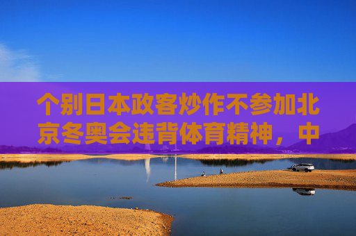 个别日本政客炒作不参加北京冬奥会违背体育精神,中日民间交流才是主流,个别日本政客炒作不参加冬奥会违背体育精神,中日民间交流方为主流 个别日本政客炒作不参加北京冬奥会违背体育精神,中日民间交流才是主流,个别日本政客炒作不参加冬奥会违背体育精神,中日民间交流方为主流