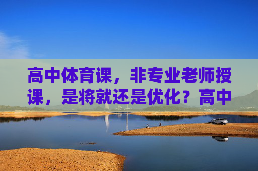 高中体育课,非专业老师授课,是将就还是优化?高中体育课非专业老师授课,将就还是优化? 高中体育课,非专业老师授课,是将就还是优化?高中体育课非专业老师授课,将就还是优化?