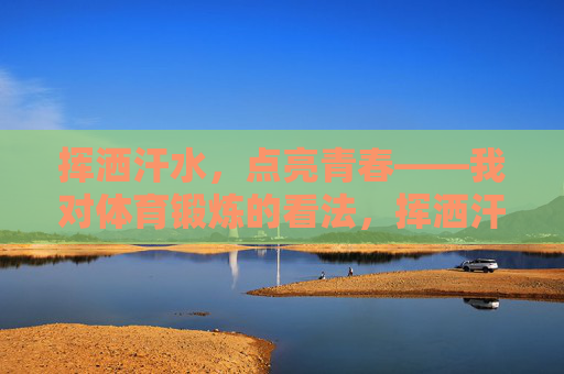 挥洒汗水，点亮青春——我对体育锻炼的看法，挥洒汗水，点亮青春——体育锻炼的青春诠释