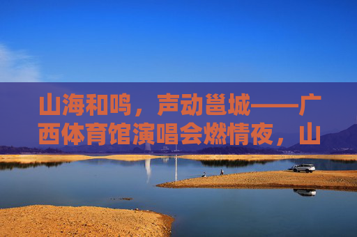 山海和鸣,声动邕城——广西体育馆演唱会燃情夜,山海声动邕城,广西体育馆演唱会燃情夜 山海和鸣,声动邕城——广西体育馆演唱会燃情夜,山海声动邕城,广西体育馆演唱会燃情夜