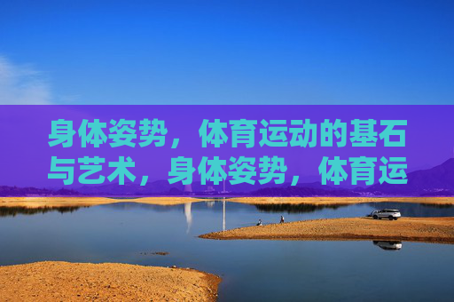 身体姿势,体育运动的基石与艺术,身体姿势,体育运动的基石与艺术 身体姿势,体育运动的基石与艺术,身体姿势,体育运动的基石与艺术