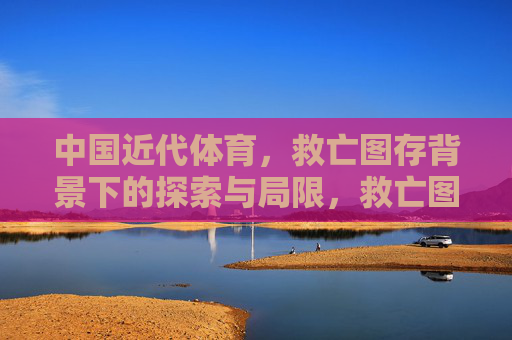 中国近代体育,救亡图存背景下的探索与局限,救亡图存背景下中国近代体育的探索与局限 中国近代体育,救亡图存背景下的探索与局限,救亡图存背景下中国近代体育的探索与局限
