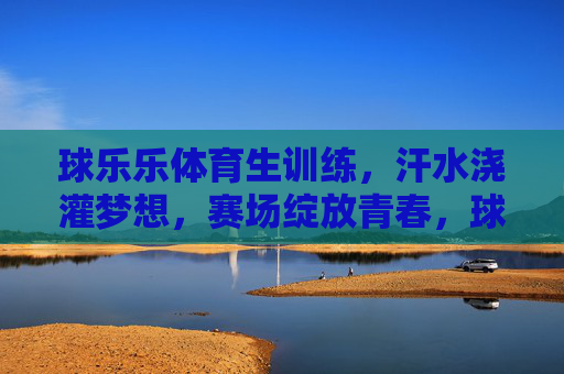 球乐乐体育生训练,汗水浇灌梦想,赛场绽放青春,球乐乐体育生,汗水浇灌梦想,赛场绽放青春 球乐乐体育生训练,汗水浇灌梦想,赛场绽放青春,球乐乐体育生,汗水浇灌梦想,赛场绽放青春