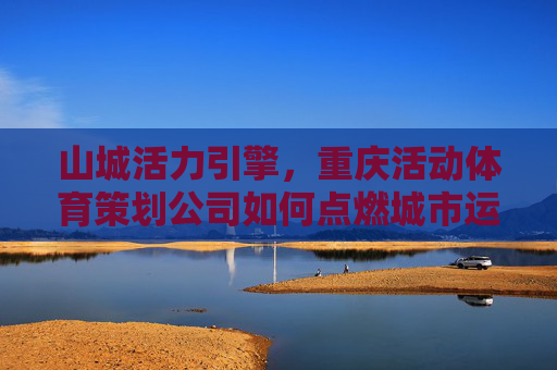 山城活力引擎,重庆活动体育策划公司如何点燃城市运动激情?重庆体育策划公司,山城活力引擎,点燃城市运动激情 山城活力引擎,重庆活动体育策划公司如何点燃城市运动激情?重庆体育策划公司,山城活力引擎,点燃城市运动激情