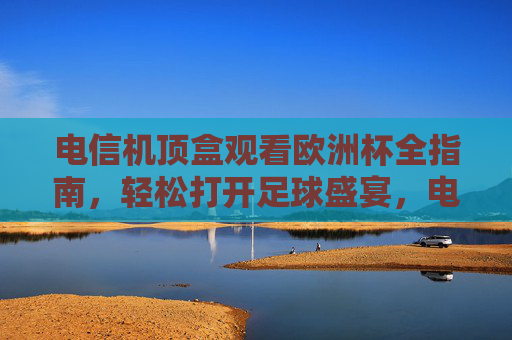 电信机顶盒观看欧洲杯全指南，轻松打开足球盛宴，电信机顶盒观看欧洲杯全指南，轻松畅享足球盛宴