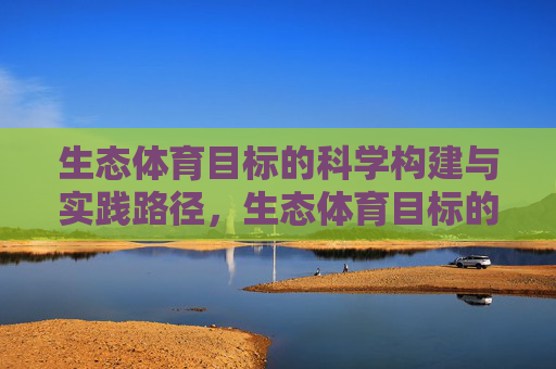 生态体育目标的科学构建与实践路径，生态体育目标的科学构建与实践路径