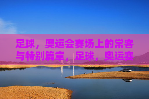 足球，奥运会赛场上的常客与特别篇章，足球，奥运赛场上的常客与特别篇章