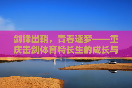 剑锋出鞘,青春逐梦——重庆击剑体育特长生的成长与锋芒 剑锋出鞘,青春逐梦——重庆击剑体育特长生的成长与锋芒