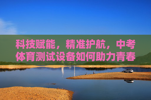 科技赋能,精准护航,中考体育测试设备如何助力青春赛道,中考体育测试设备,科技赋能精准护航青春赛道 科技赋能,精准护航,中考体育测试设备如何助力青春赛道,中考体育测试设备,科技赋能精准护航青春赛道