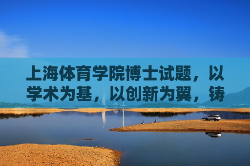 上海体育学院博士试题,以学术为基,以创新为翼,铸就体育人才培养新高地,学术为基·创新为翼,上海体育学院博士试题铸就体育人才培养新高地 上海体育学院博士试题,以学术为基,以创新为翼,铸就体育人才培养新高地,学术为基·创新为翼,上海体育学院博士试题铸就体育人才培养新高地