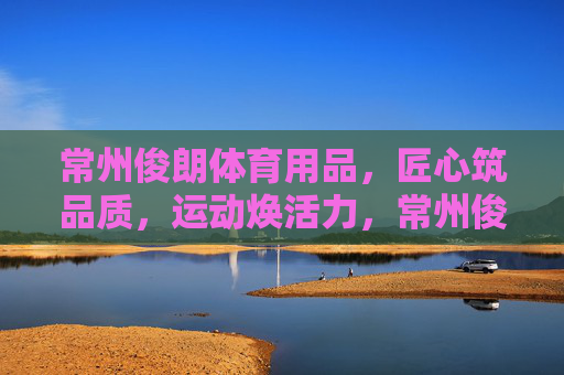 常州俊朗体育用品,匠心筑品质,运动焕活力,常州俊朗体育,匠心筑品质,运动焕活力 常州俊朗体育用品,匠心筑品质,运动焕活力,常州俊朗体育,匠心筑品质,运动焕活力